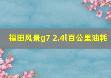 福田风景g7 2.4l百公里油耗